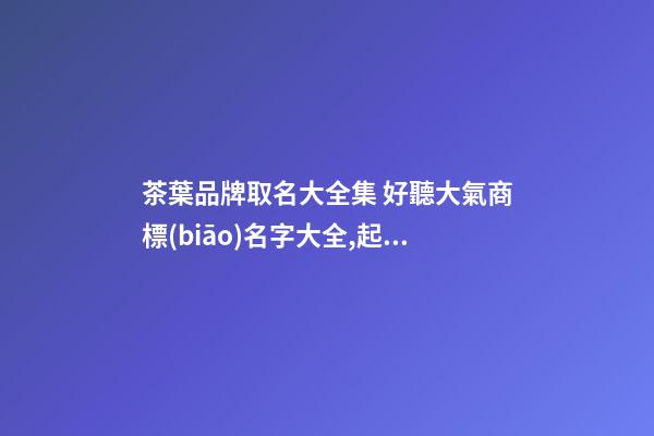 茶葉品牌取名大全集 好聽大氣商標(biāo)名字大全,起名之家-第1張-商標(biāo)起名-玄機(jī)派